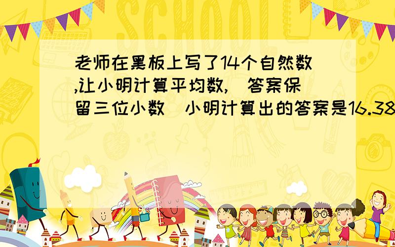 老师在黑板上写了14个自然数,让小明计算平均数,（答案保留三位小数）小明计算出的答案是16.387 老师说小数点后第二位错了.其它的数字都对.正确答案应该是多少?\(≧▽≦)/~