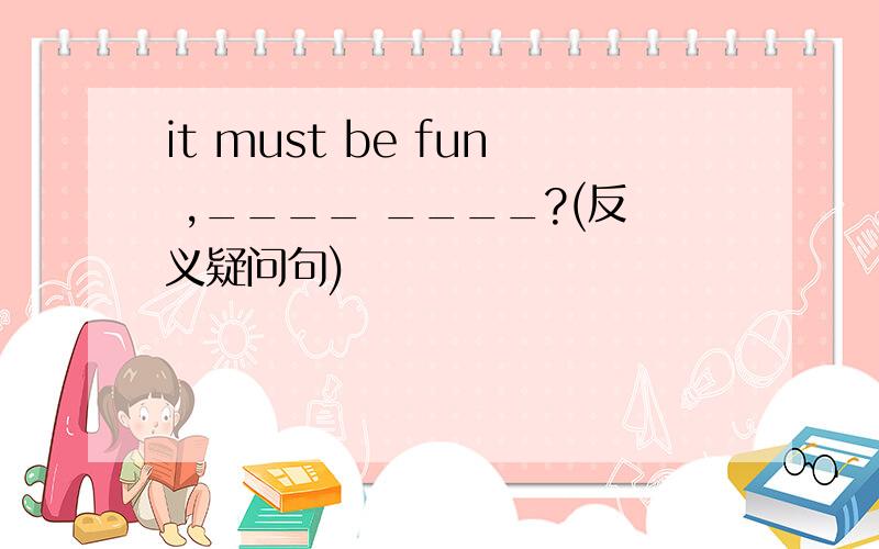it must be fun ,____ ____?(反义疑问句)