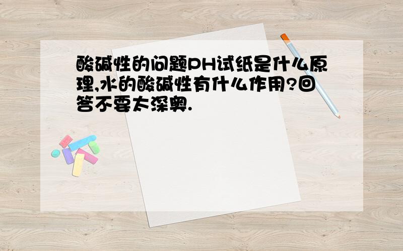 酸碱性的问题PH试纸是什么原理,水的酸碱性有什么作用?回答不要太深奥.