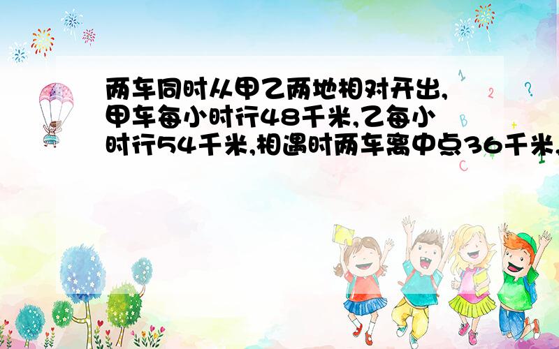 两车同时从甲乙两地相对开出,甲车每小时行48千米,乙每小时行54千米,相遇时两车离中点36千米,甲乙两地相距多少千米.