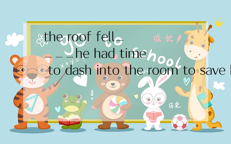 the roof fell____he had time to dash into the room to save his baby?填啥请在选项中选择，另请附详解：A.before B.as C.after D.until