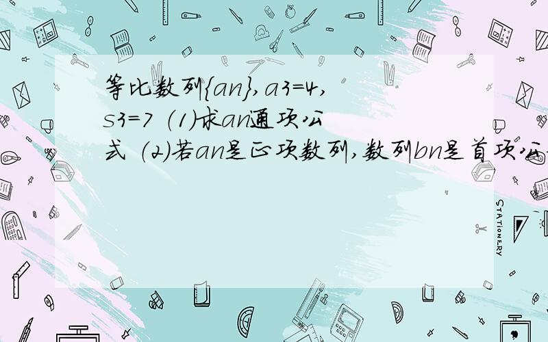 等比数列｛an｝,a3=4,s3=7 （1）求an通项公式 （2）若an是正项数列,数列bn是首项公差都为1的等差数列,数列cn满足cn=bnan,求cn的前n项和Tn