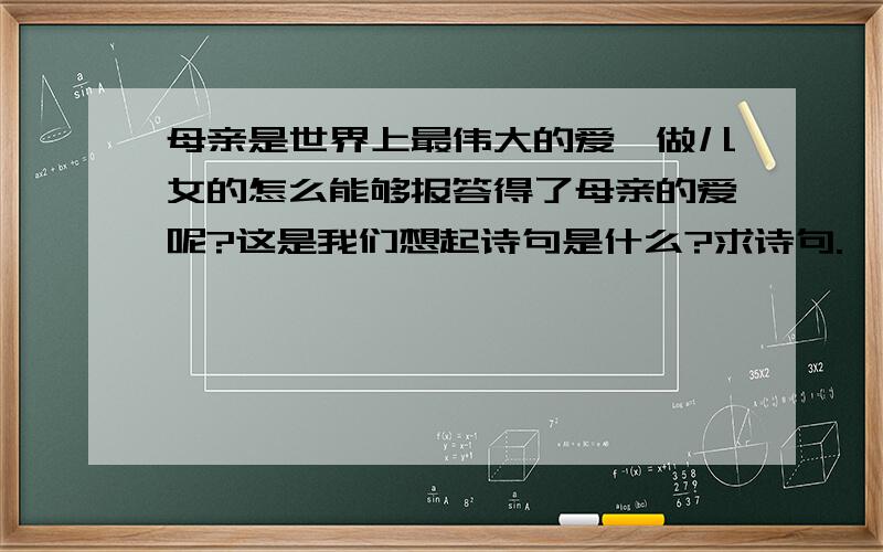 母亲是世界上最伟大的爱,做儿女的怎么能够报答得了母亲的爱呢?这是我们想起诗句是什么?求诗句.