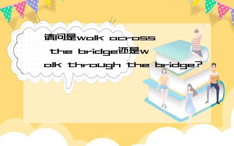 请问是walk across the bridge还是walk through the bridge?