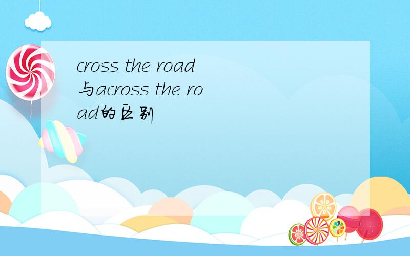 cross the road与across the road的区别