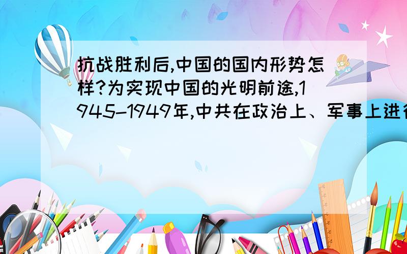 抗战胜利后,中国的国内形势怎样?为实现中国的光明前途,1945-1949年,中共在政治上、军事上进行了那些斗争