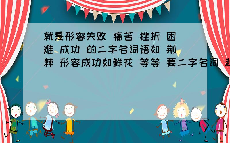 就是形容失败 痛苦 挫折 困难 成功 的二字名词语如 荆棘 形容成功如鲜花 等等 要二字名词 越多越好