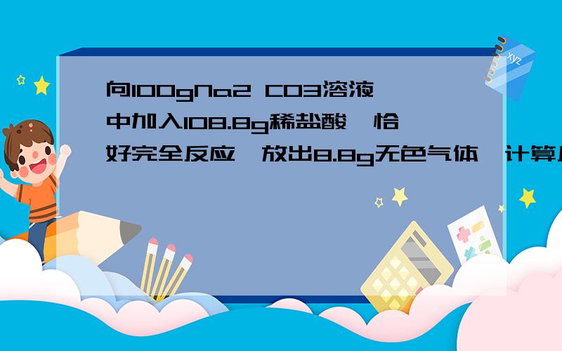 向100gNa2 CO3溶液中加入108.8g稀盐酸,恰好完全反应,放出8.8g无色气体,计算反应后溶液中溶质的质量分数?     要过程  完整的来