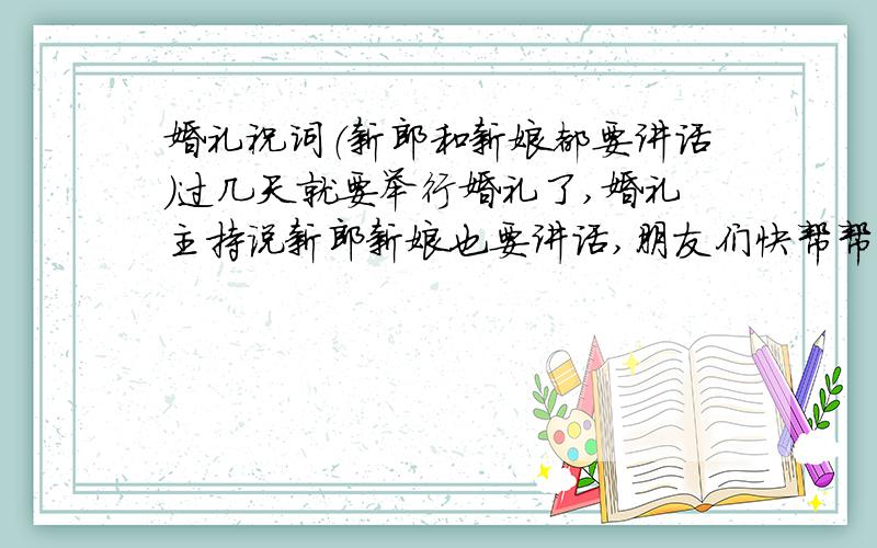 婚礼祝词（新郎和新娘都要讲话）过几天就要举行婚礼了,婚礼主持说新郎新娘也要讲话,朋友们快帮帮忙,给发几个模板,时间每人最好在3分钟内,听起来也别太假了那种,