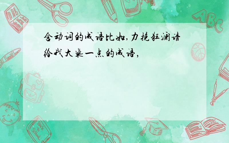 含动词的成语比如,力挽狂澜请给我大气一点的成语，