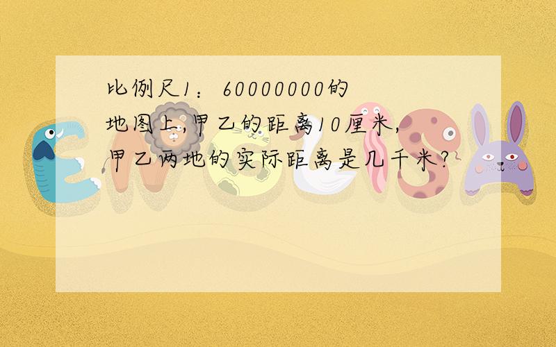 比例尺1：60000000的地图上,甲乙的距离10厘米,甲乙两地的实际距离是几千米?