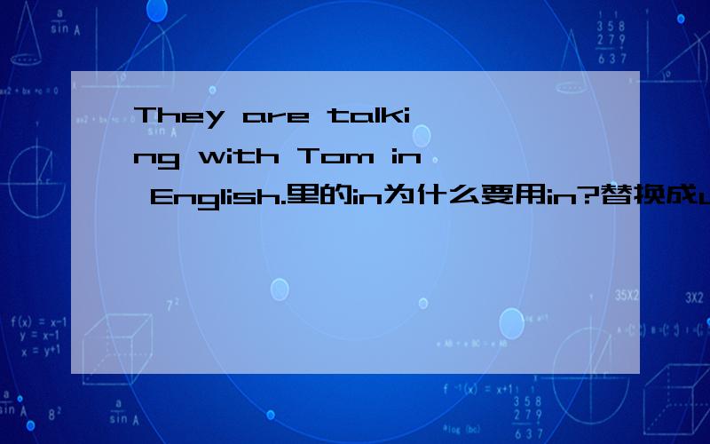 They are talking with Tom in English.里的in为什么要用in?替换成use可以吗?还有，在什么情况下用in？