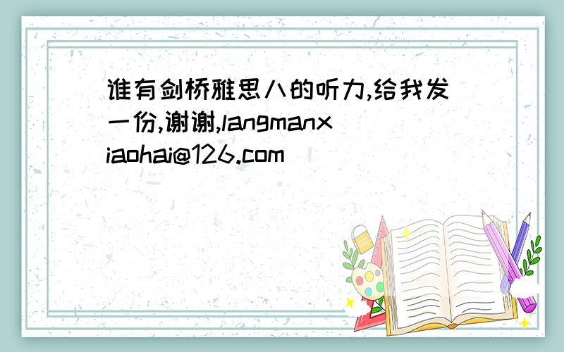 谁有剑桥雅思八的听力,给我发一份,谢谢,langmanxiaohai@126.com