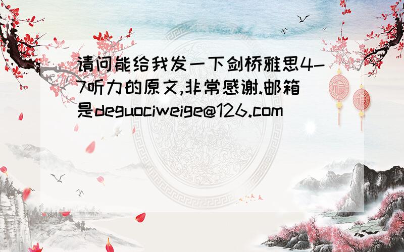 请问能给我发一下剑桥雅思4-7听力的原文,非常感谢.邮箱是deguociweige@126.com