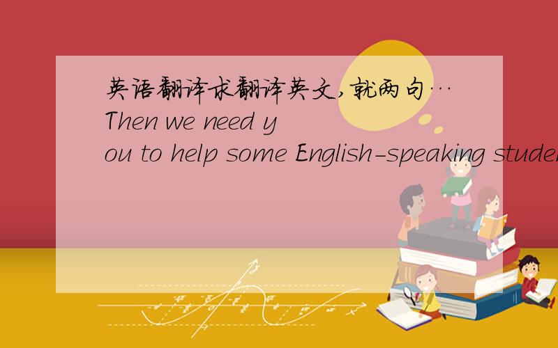 英语翻译求翻译英文,就两句…Then we need you to help some English-speaking student with their Chinese.