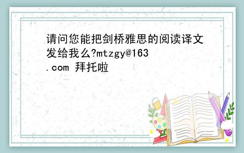 请问您能把剑桥雅思的阅读译文发给我么?mtzgy@163.com 拜托啦