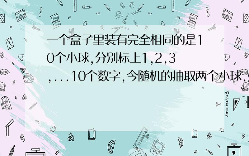 一个盒子里装有完全相同的是10个小球,分别标上1,2,3,...10个数字,今随机的抽取两个小球,如果：（1）小球是不放回的；（2）小球是放回的；求两个小球上的数字为相邻整数的概率.帮忙求下第