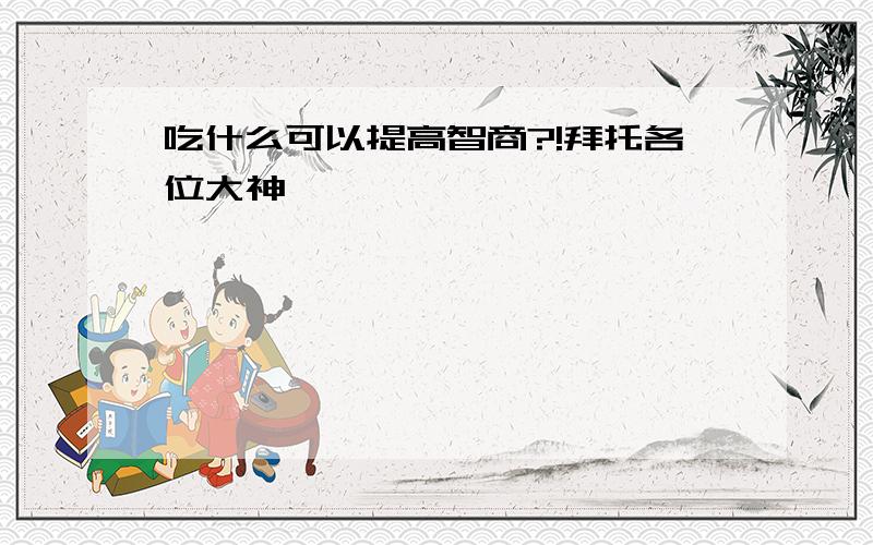 吃什么可以提高智商?!拜托各位大神