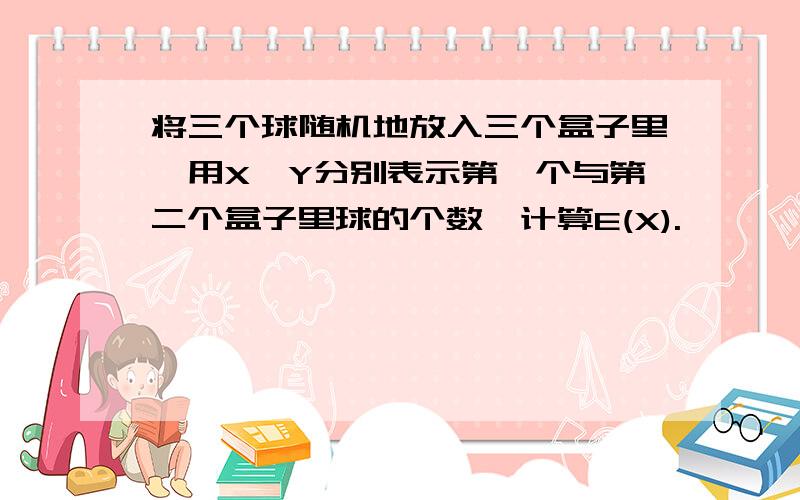 将三个球随机地放入三个盒子里,用X,Y分别表示第一个与第二个盒子里球的个数,计算E(X).