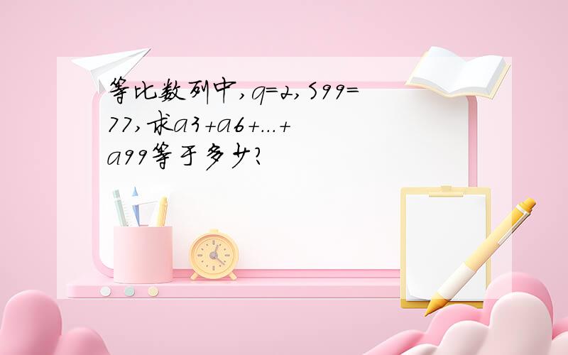 等比数列中,q=2,S99=77,求a3+a6+...+a99等于多少?