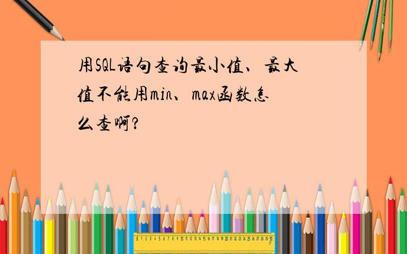 用SQL语句查询最小值、最大值不能用min、max函数怎么查啊?