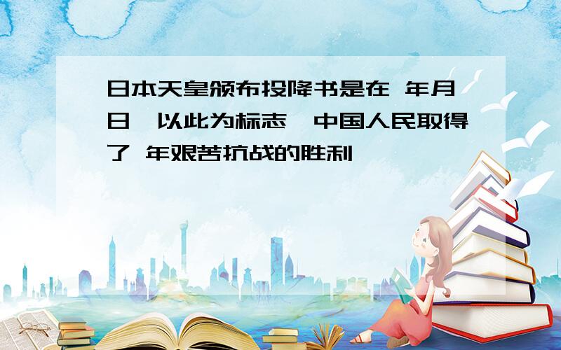 日本天皇颁布投降书是在 年月日,以此为标志,中国人民取得了 年艰苦抗战的胜利