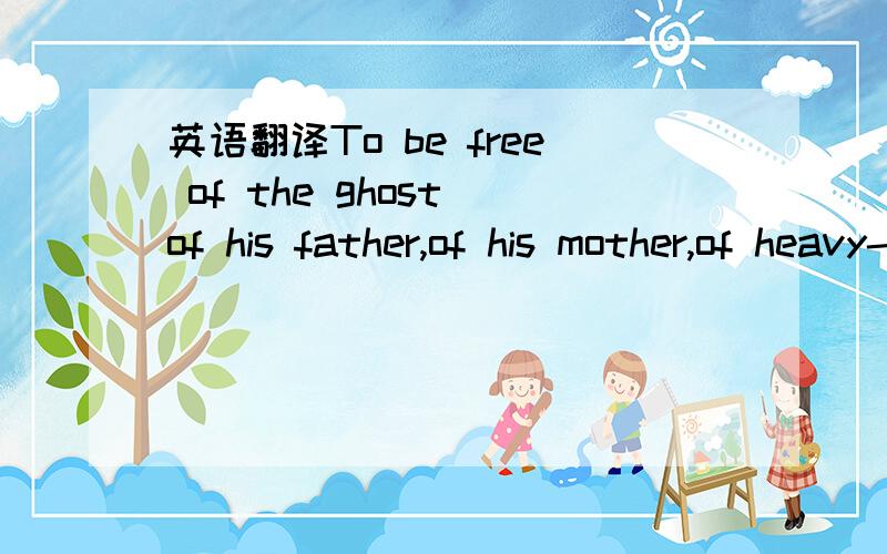 英语翻译To be free of the ghost of his father,of his mother,of heavy-duty Catholicism,of the technical and spiritual surveillance otherwise known as the home of the haute bourgeoisie!这句话怎么翻