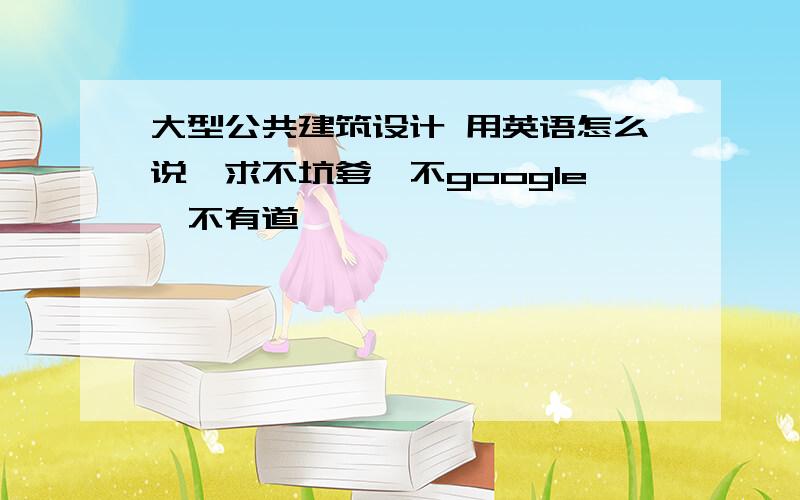 大型公共建筑设计 用英语怎么说,求不坑爹,不google,不有道