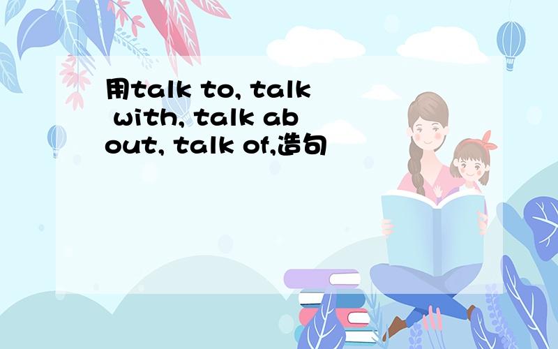 用talk to, talk with, talk about, talk of,造句