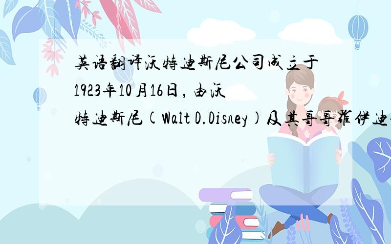 英语翻译沃特迪斯尼公司成立于1923年10月16日，由沃特迪斯尼(Walt D.Disney)及其哥哥罗伊迪斯尼(Roy O.Disney)创建 .1986年2月6日，正式更名为现在的“沃特迪斯尼公司”(The Walt Disney Company) 如今是