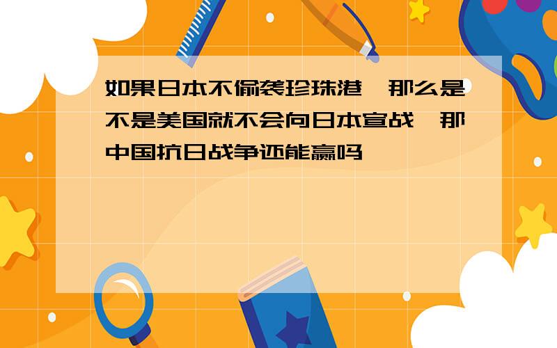 如果日本不偷袭珍珠港,那么是不是美国就不会向日本宣战,那中国抗日战争还能赢吗