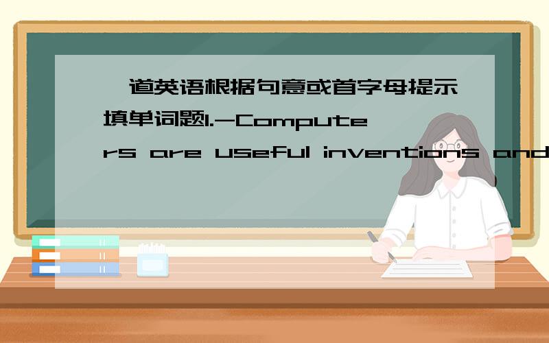 一道英语根据句意或首字母提示填单词题1.-Computers are useful inventions andbecoming more and more popular.-Yeah,but I think everything has it’s advantages and ________.