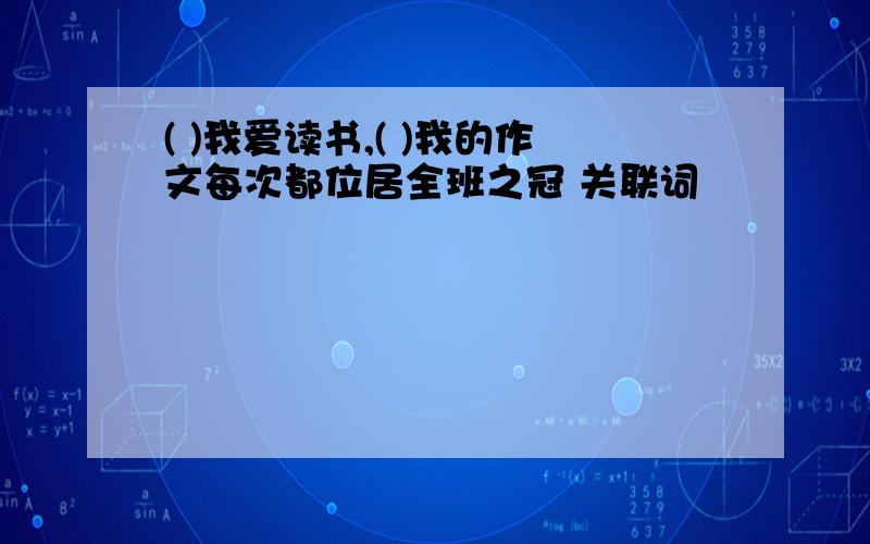 ( )我爱读书,( )我的作文每次都位居全班之冠 关联词