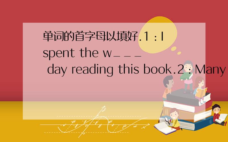 单词的首字母以填好.1：I spent the w___ day reading this book.2：Many people will travel through s___ to the moon in the future.3：We a___ you not to go there ,It's dangerous.4：Noboby is p___,Everyone has faults.