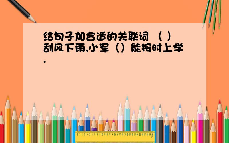 给句子加合适的关联词 （ ）刮风下雨,小军（）能按时上学.