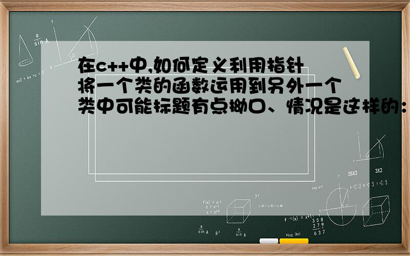 在c++中,如何定义利用指针将一个类的函数运用到另外一个类中可能标题有点拗口、情况是这样的：我需要定义一个包含“计算圆柱体底面积S和底部周长l”两个函数的类A；然后在类B中定义