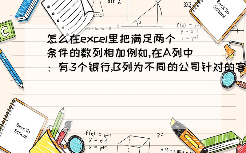 怎么在excel里把满足两个条件的数列相加例如,在A列中：有3个银行,B列为不同的公司针对的客户：很多个人和公司（有重复）,C列为存款金额想问一下,我想知道同一个人,在不同银行的存款数,