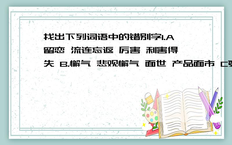 找出下列词语中的错别字1.A留恋 流连忘返 厉害 利害得失 B.懈气 悲观懈气 面世 产品面市 C变换 变幻莫测 旁证 旁征博引 D.株连 珠联璧合 大意 微言大义2.A美沦美奂 前倨后恭 寻根究底 B郑重