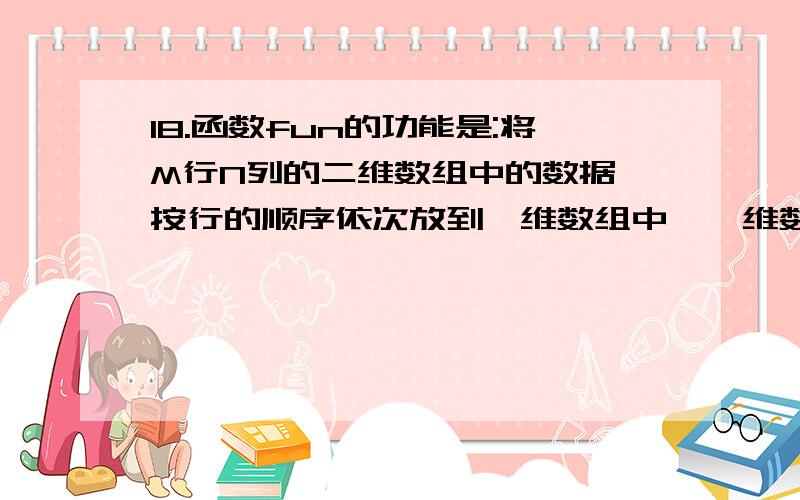 18.函数fun的功能是:将M行N列的二维数组中的数据,按行的顺序依次放到一维数组中,一维数组中数据18.\x05函数fun的功能是:将M行N列的二维数组中的数据,按行的顺序依次放到一维数组中,一维数