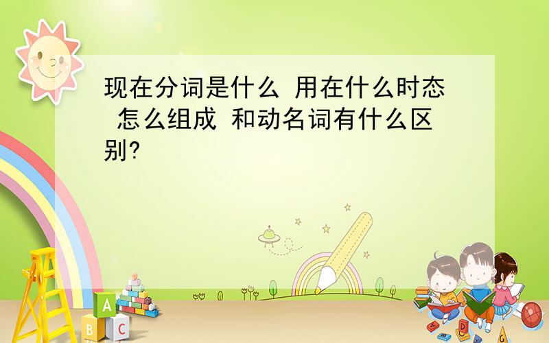 现在分词是什么 用在什么时态 怎么组成 和动名词有什么区别?