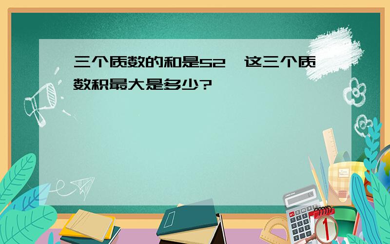 三个质数的和是52,这三个质数积最大是多少?