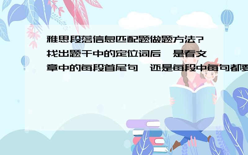 雅思段落信息匹配题做题方法?找出题干中的定位词后,是看文章中的每段首尾句,还是每段中每句都要看?