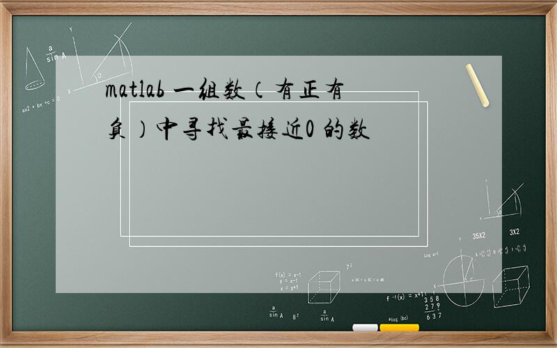 matlab 一组数（有正有负）中寻找最接近0 的数