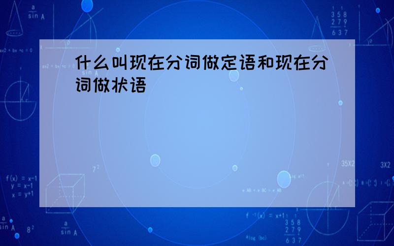 什么叫现在分词做定语和现在分词做状语