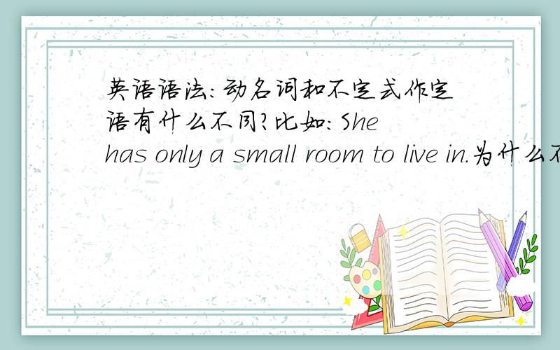 英语语法：动名词和不定式作定语有什么不同?比如：She has only a small room to live in.为什么不说living in?若说是作用、用途的话，-ing也可以表示用途呀It is the first theme park to become popular around the w