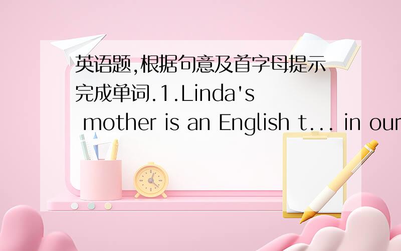 英语题,根据句意及首字母提示完成单词.1.Linda's mother is an English t... in our school. 2.Where is my baseball,Mom? I t... it is in the box under the bed. 3.A nice s... is in Linda's room, and her jacket is on it. 4.You can c... me at