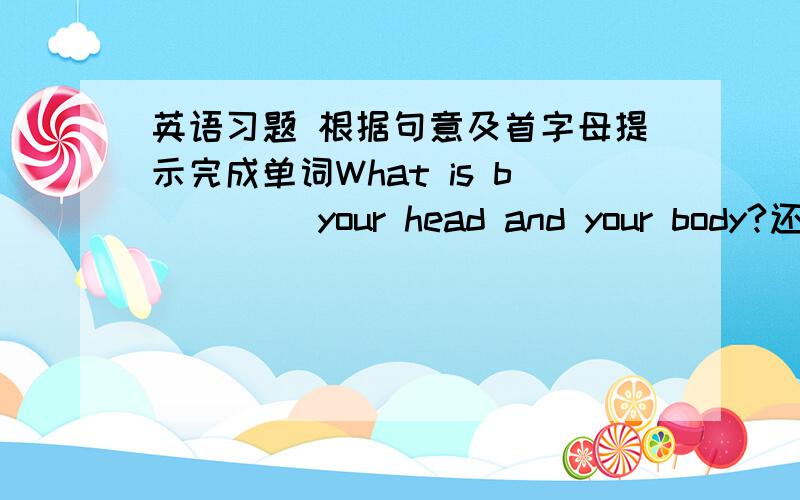 英语习题 根据句意及首字母提示完成单词What is b____ your head and your body?还有一个Her lifestyle is quiet d_____ from yours.