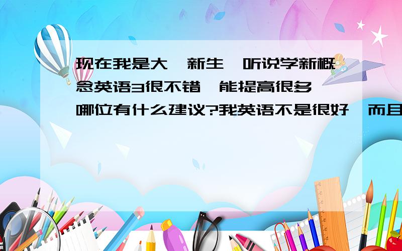 现在我是大一新生,听说学新概念英语3很不错,能提高很多,哪位有什么建议?我英语不是很好,而且单词量少,语法也不行.听力一般,口语不错.我以前没有学过新二，词汇量也不是很大。