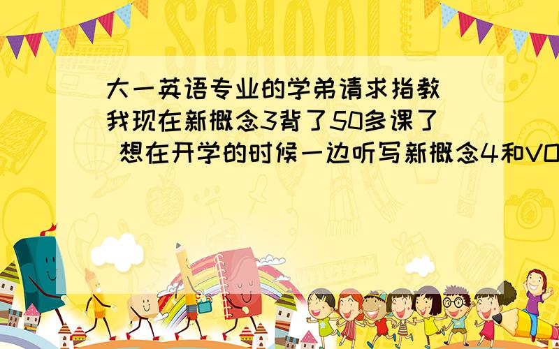 大一英语专业的学弟请求指教 我现在新概念3背了50多课了 想在开学的时候一边听写新概念4和VOA会不会冲突呢主要的麻烦就是新3不能背到特别熟练 只是能背下来而已发音也模仿不出（这很