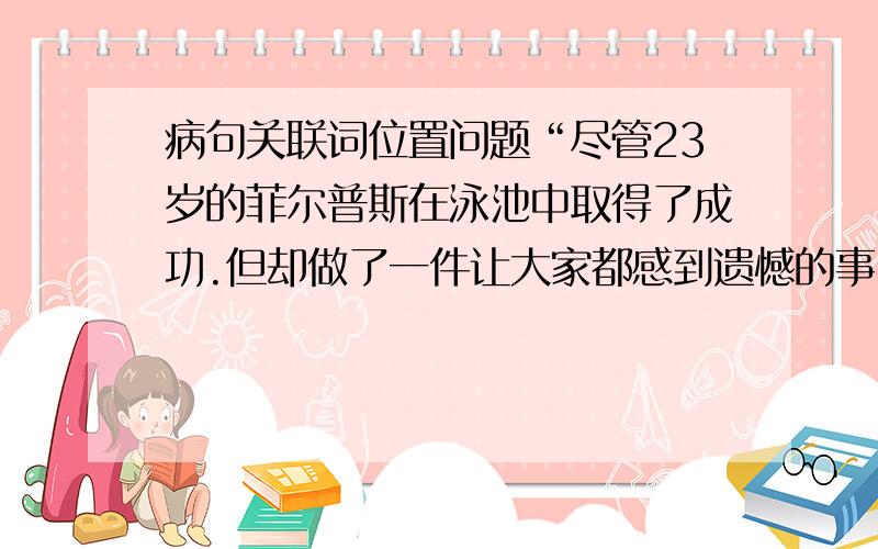 病句关联词位置问题“尽管23岁的菲尔普斯在泳池中取得了成功.但却做了一件让大家都感到遗憾的事”与“23岁的菲尔普斯尽管在泳池中取得了成功.但却做了一件让大家都感到遗憾的事”有